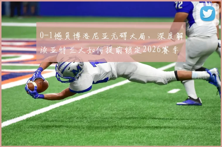 0-1憾负博洛尼亚无碍大局,深度解读亚特兰大如何提前锁定2026赛季欧协联资格