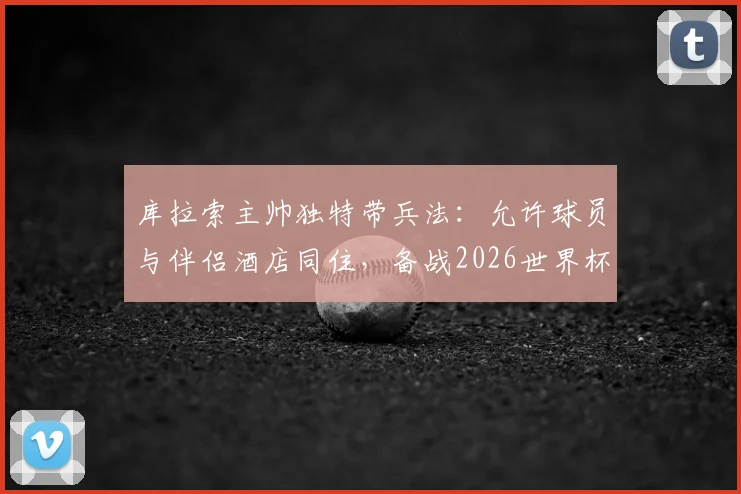 库拉索主帅独特带兵法：允许球员与伴侣酒店同住，备战2026世界杯引热议