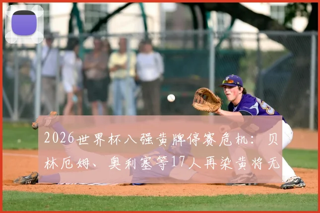 2026世界杯八强黄牌停赛危机:贝林厄姆、奥利塞等17人再染黄将无缘半决赛,附详细规则解读