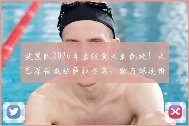 波黑队2026年击败意大利凯旋！大巴深夜抵达萨拉热窝，数万球迷街头迎接庆祝盛况直击