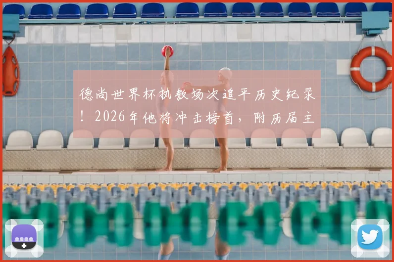 德尚世界杯执教场次追平历史纪录!2026年他将冲击榜首,附历届主帅执教排行榜