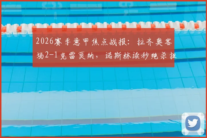 2026赛季意甲焦点战报：拉齐奥客场2-1克雷莫纳，诺斯林读秒绝杀扭转战局