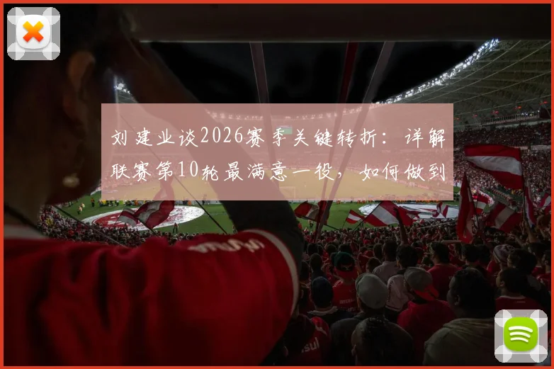刘建业谈2026赛季关键转折：详解联赛第10轮最满意一役，如何做到逆境中稳住阵脚