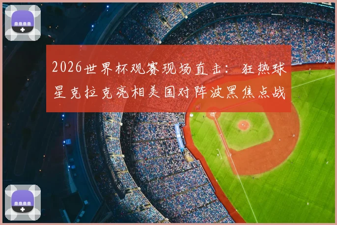 2026世界杯观赛现场直击:狂热球星克拉克亮相美国对阵波黑焦点战,引发现场球迷骚动与热议