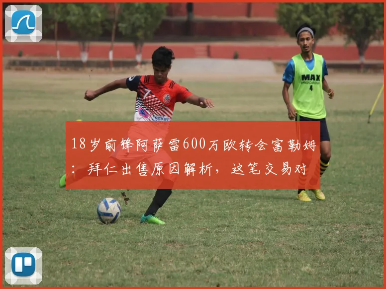 18岁前锋阿萨雷600万欧转会富勒姆：拜仁出售原因解析，这笔交易对双方是赚是亏？