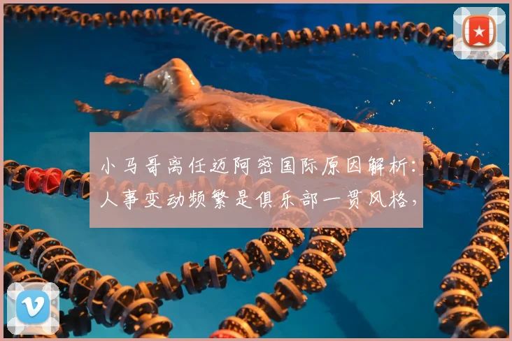 小马哥离任迈阿密国际原因解析：人事变动频繁是俱乐部一贯风格，2026年最新动态前瞻