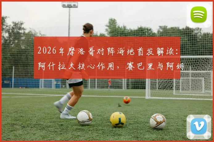 2026年摩洛哥对阵海地首发解读:阿什拉夫核心作用,赛巴里与阿姆拉巴特中场搭档效果分析