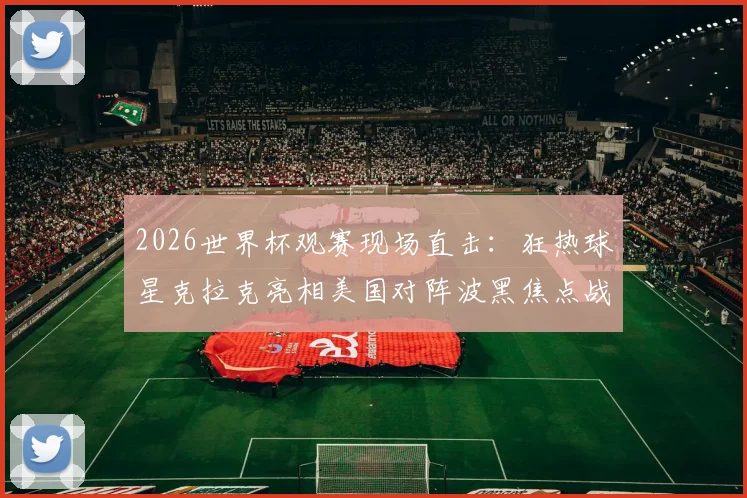 2026世界杯观赛现场直击：狂热球星克拉克亮相美国对阵波黑焦点战，引发现场球迷骚动与热议