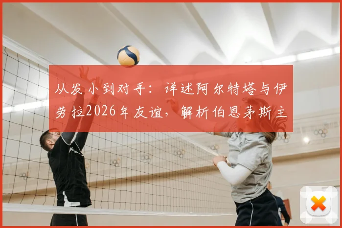 从发小到对手:详述阿尔特塔与伊劳拉2026年友谊,解析伯恩茅斯主帅如何“助攻”阿森纳争冠