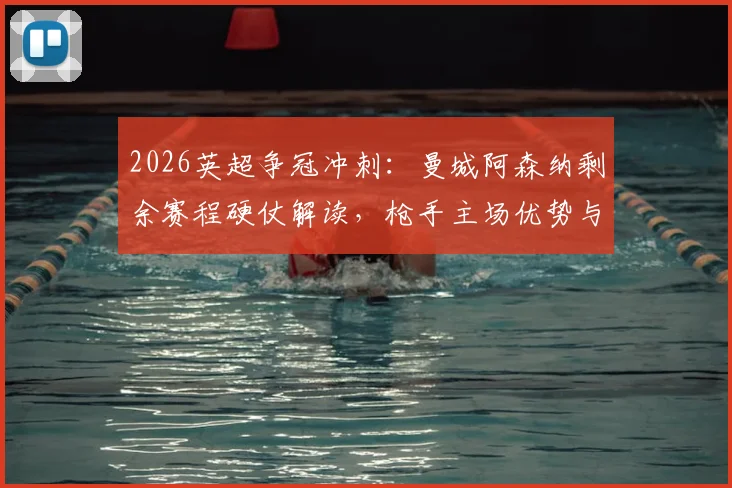 2026英超争冠冲刺:曼城阿森纳剩余赛程硬仗解读,枪手主场优势与曼城末轮决战维拉全解析