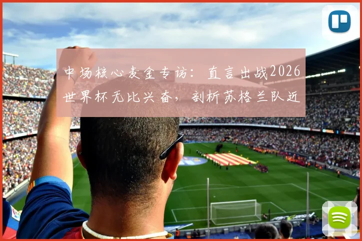 中场核心麦金专访：直言出战2026世界杯无比兴奋，剖析苏格兰队近年实力飞跃原因与阵容前景