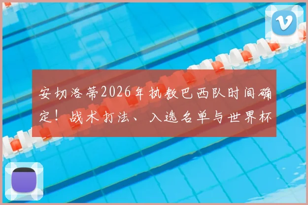安切洛蒂2026年执教巴西队时间确定！战术打法、入选名单与世界杯前景深度解析