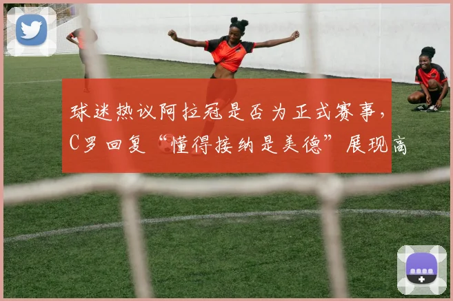 球迷热议阿拉冠是否为正式赛事,C罗回复“懂得接纳是美德”展现高情商