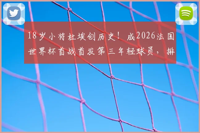18岁小将杜埃创历史！成2026法国世界杯首战首发第三年轻球员，排姆巴佩亨利之后