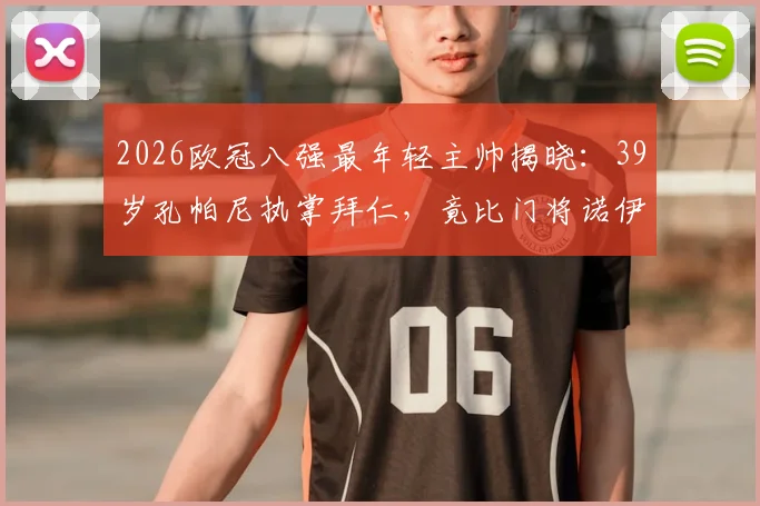 2026欧冠八强最年轻主帅揭晓：39岁孔帕尼执掌拜仁，竟比门将诺伊尔还年轻？深度剖析其执教前景