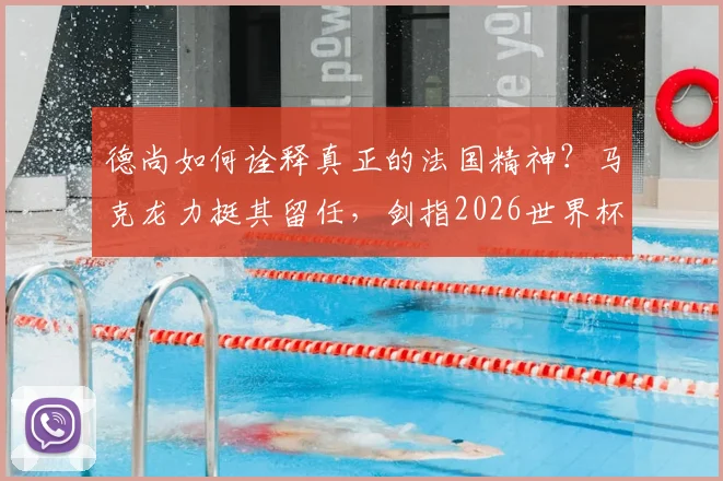 德尚如何诠释真正的法国精神？马克龙力挺其留任，剑指2026世界杯