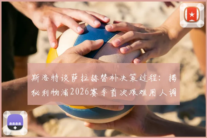 斯洛特谈萨拉赫替补决策过程：揭秘利物浦2026赛季首次艰难用人调整，分析萨拉赫状态与战术考量