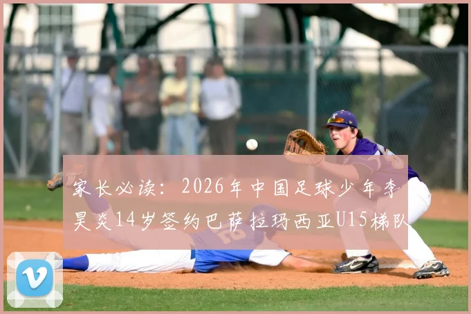 家长必读：2026年中国足球少年李昊炎14岁签约巴萨拉玛西亚U15梯队深度解析，附青训路径与海外留洋指南