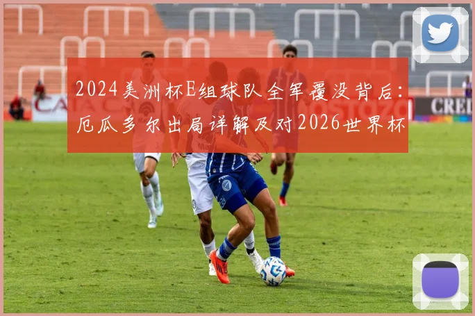 2024美洲杯E组球队全军覆没背后：厄瓜多尔出局详解及对2026世界杯预选赛的连锁影响