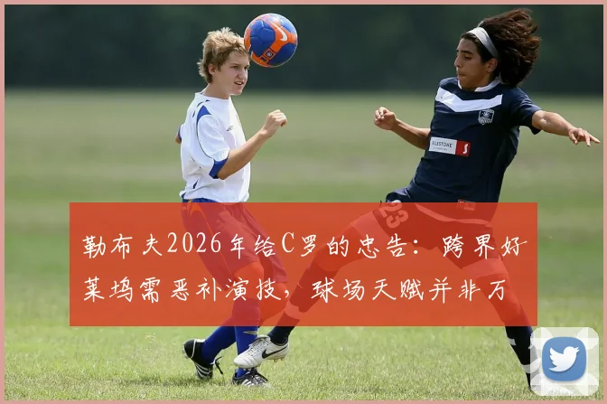 勒布夫2026年给C罗的忠告：跨界好莱坞需恶补演技，球场天赋并非万能通行证