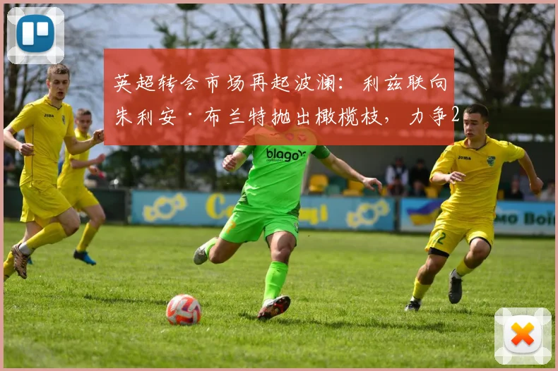 英超转会市场再起波澜：利兹联向朱利安·布兰特抛出橄榄枝，力争2026年前免签成功