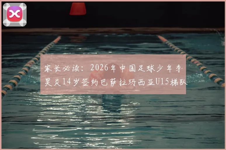 家长必读：2026年中国足球少年李昊炎14岁签约巴萨拉玛西亚U15梯队深度解析，附青训路径与海外留洋指南