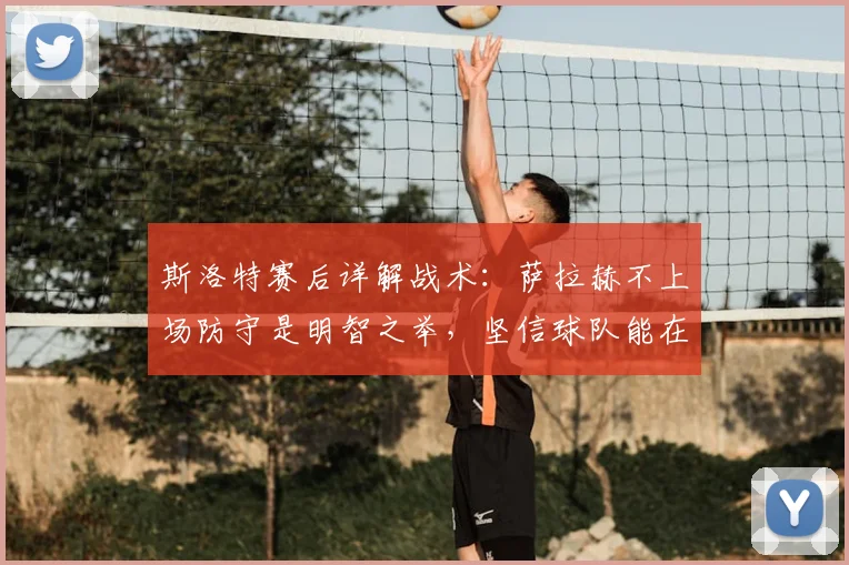 斯洛特赛后详解战术：萨拉赫不上场防守是明智之举，坚信球队能在2026年次回合实现逆转