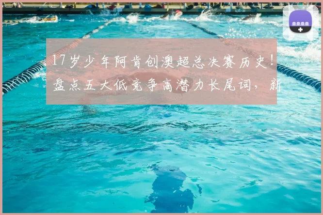 17岁少年阿肯创澳超总决赛历史!盘点五大低竞争高潜力长尾词,新手球迷必看成长路径分析